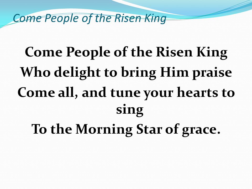 Come People of the Risen King Who delight to bring Him praise Come all, and tune your hearts to sing To the Morning Star of grace.
