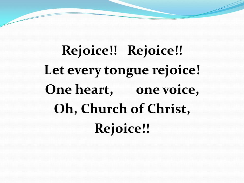 Rejoice!! Let every tongue rejoice! One heart, one voice, Oh, Church of Christ, Rejoice!!