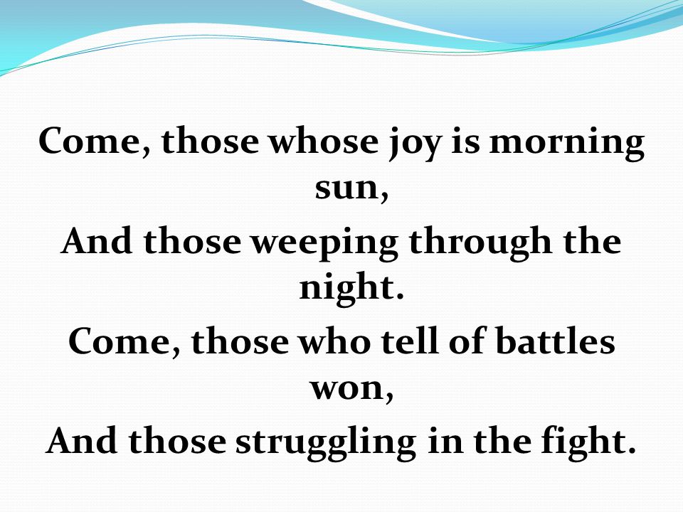 Come, those whose joy is morning sun, And those weeping through the night.