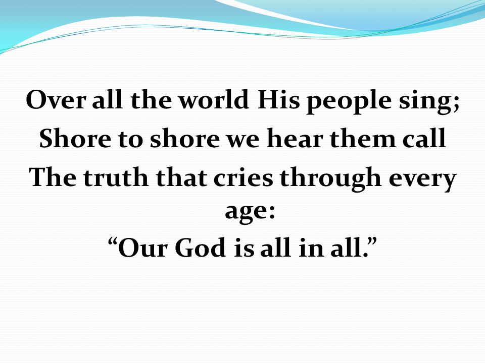 Over all the world His people sing; Shore to shore we hear them call The truth that cries through every age: Our God is all in all.
