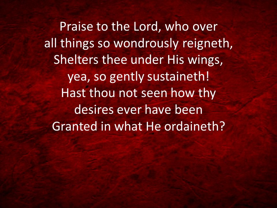 Praise to the Lord, who over all things so wondrously reigneth, Shelters thee under His wings, yea, so gently sustaineth.
