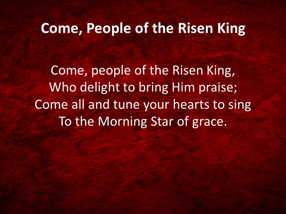 Come, People of the Risen King Come, people of the Risen King, Who delight to bring Him praise; Come all and tune your hearts to sing To the Morning Star of grace.