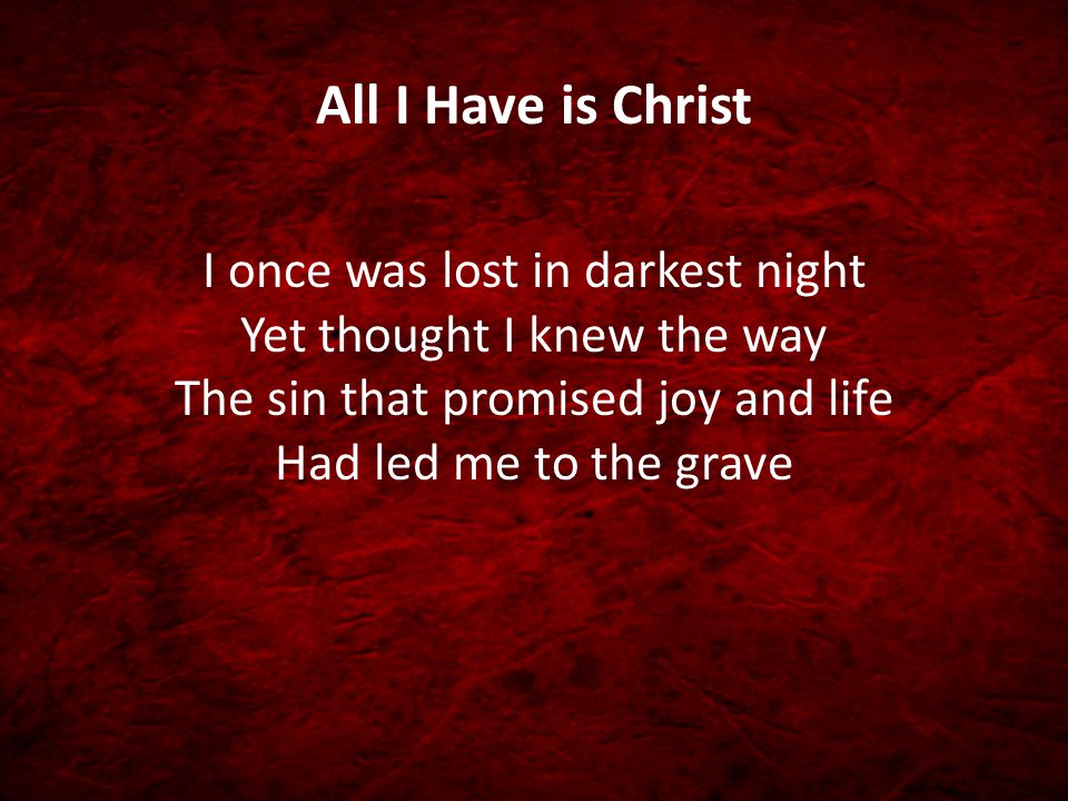 All I Have is Christ I once was lost in darkest night Yet thought I knew the way The sin that promised joy and life Had led me to the grave