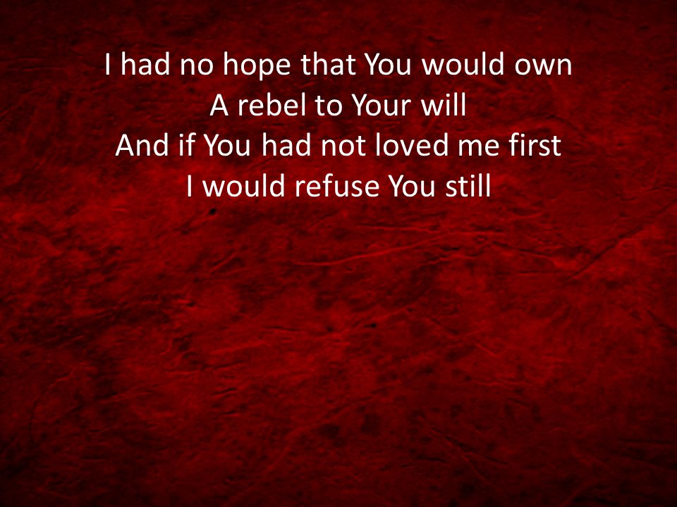 I had no hope that You would own A rebel to Your will And if You had not loved me first I would refuse You still