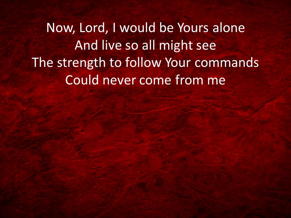 Now, Lord, I would be Yours alone And live so all might see The strength to follow Your commands Could never come from me