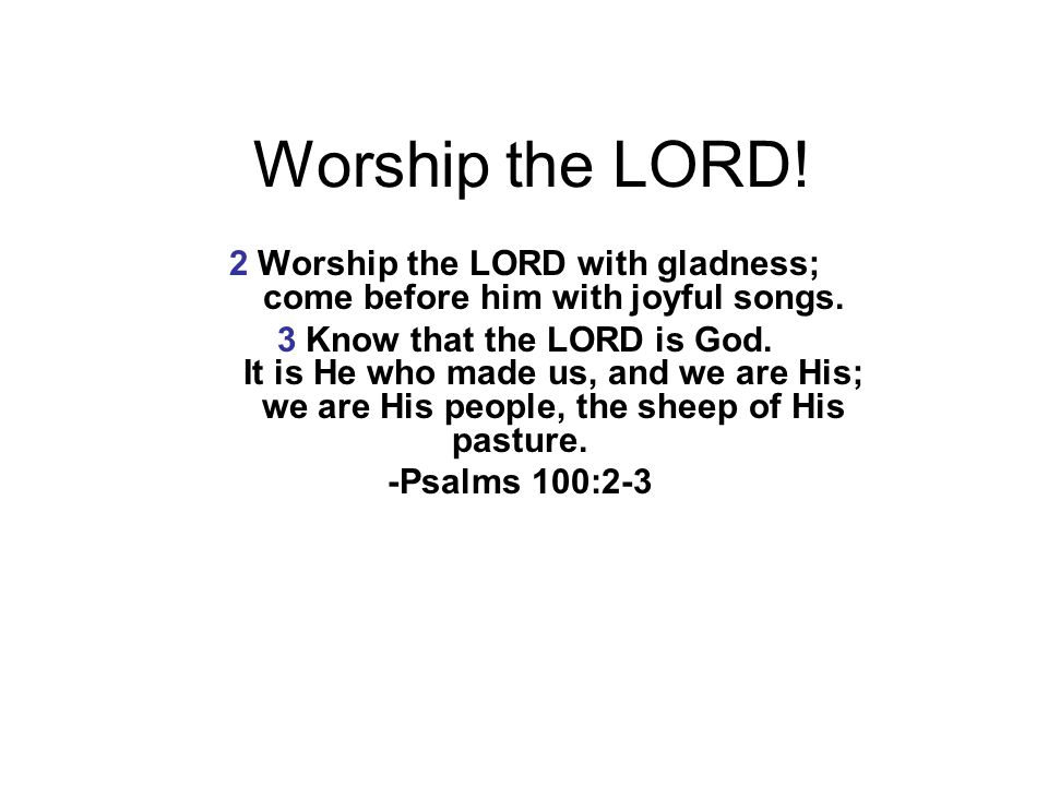 Worship the LORD. 2 Worship the LORD with gladness; come before him with joyful songs.