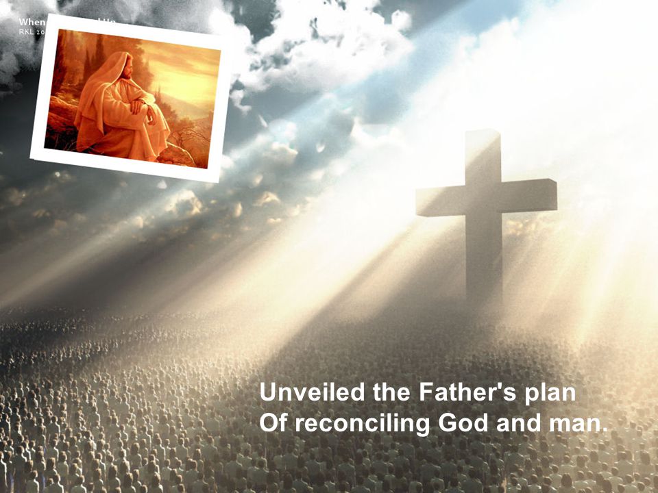Unveiled the Father s plan Of reconciling God and man.