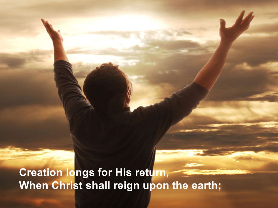 Creation longs for His return, When Christ shall reign upon the earth;