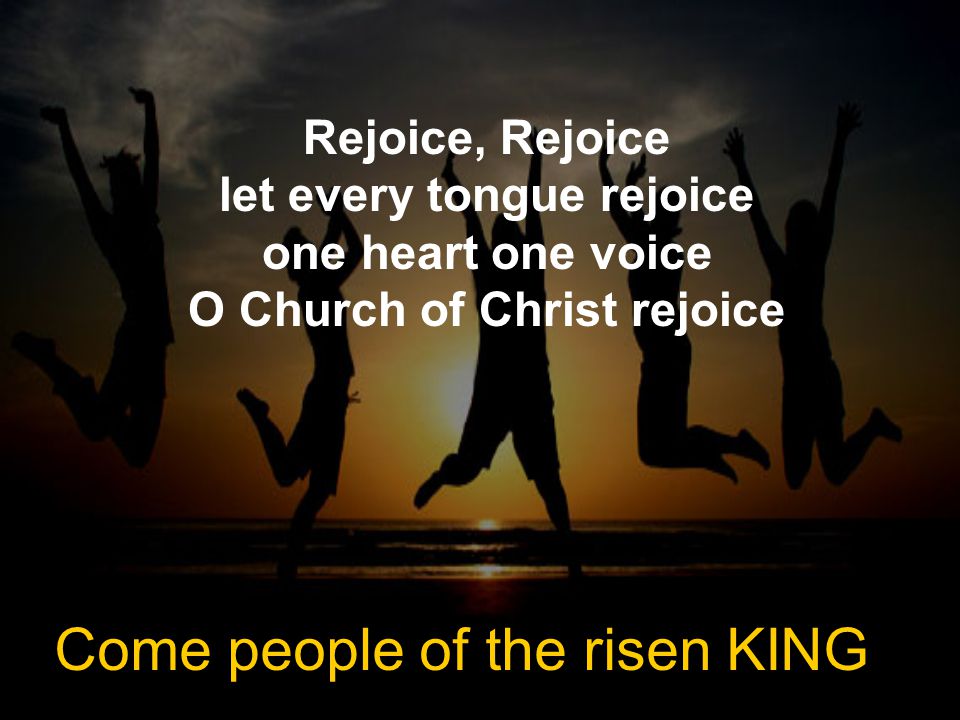 Rejoice, Rejoice let every tongue rejoice one heart one voice O Church of Christ rejoice Come people of the risen KING