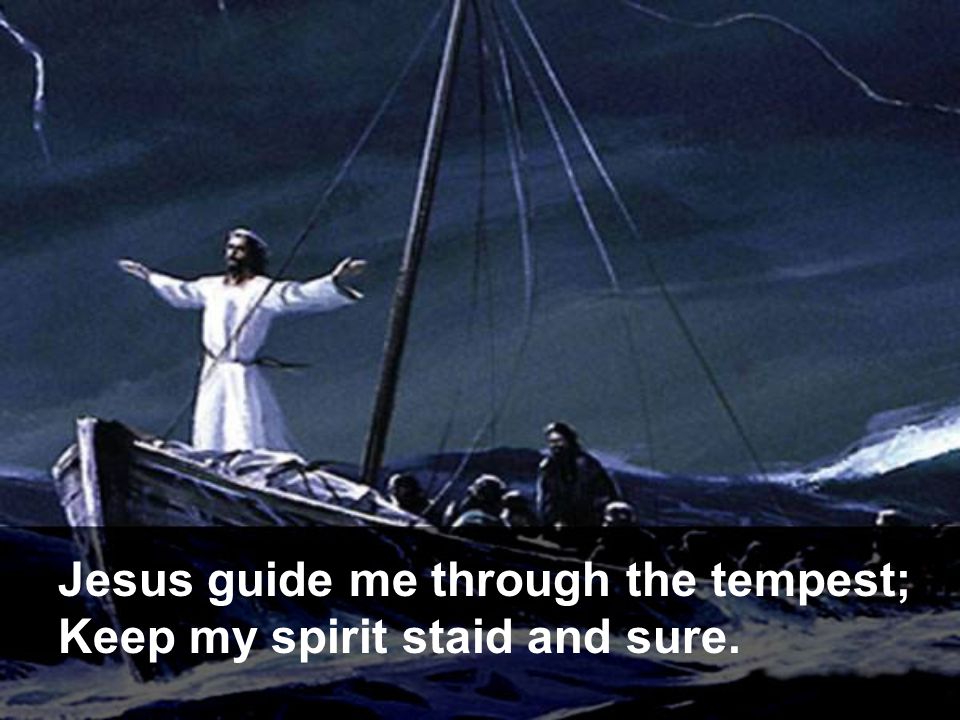 Jesus guide me through the tempest; Keep my spirit staid and sure.