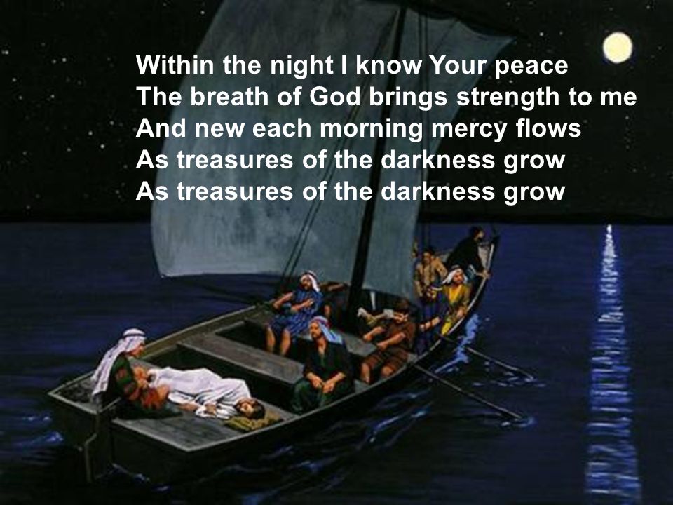 Within the night I know Your peace The breath of God brings strength to me And new each morning mercy flows As treasures of the darkness grow As treasures of the darkness grow