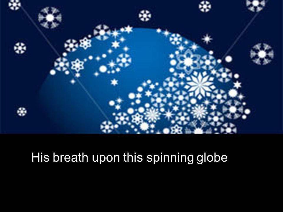 His breath upon this spinning globe