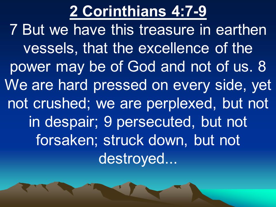 2 Corinthians 4:7-9 7 But we have this treasure in earthen vessels, that the excellence of the power may be of God and not of us.