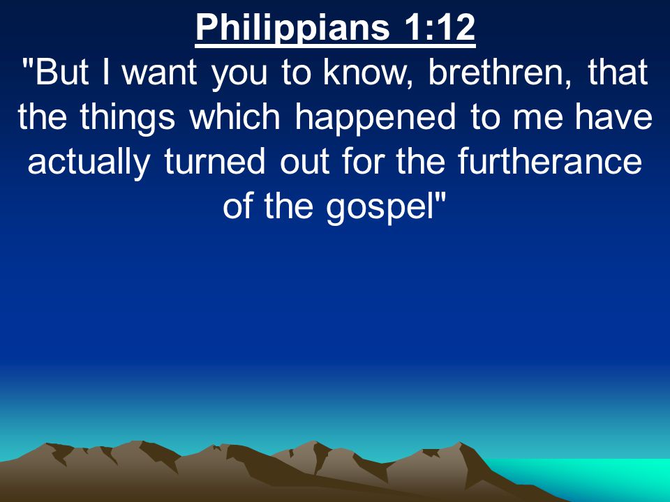 Philippians 1:12 But I want you to know, brethren, that the things which happened to me have actually turned out for the furtherance of the gospel