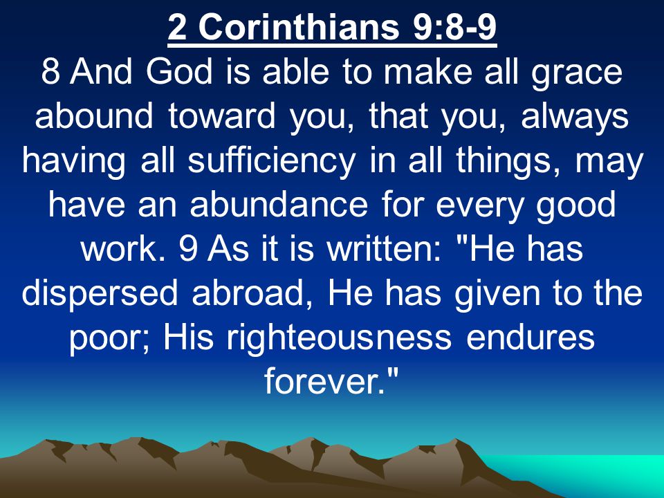 2 Corinthians 9:8-9 8 And God is able to make all grace abound toward you, that you, always having all sufficiency in all things, may have an abundance for every good work.
