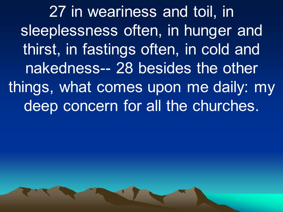 27 in weariness and toil, in sleeplessness often, in hunger and thirst, in fastings often, in cold and nakedness-- 28 besides the other things, what comes upon me daily: my deep concern for all the churches.