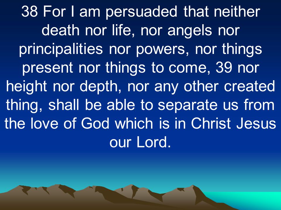 38 For I am persuaded that neither death nor life, nor angels nor principalities nor powers, nor things present nor things to come, 39 nor height nor depth, nor any other created thing, shall be able to separate us from the love of God which is in Christ Jesus our Lord.