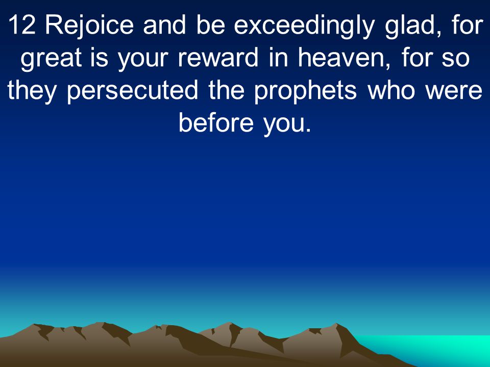 12 Rejoice and be exceedingly glad, for great is your reward in heaven, for so they persecuted the prophets who were before you.