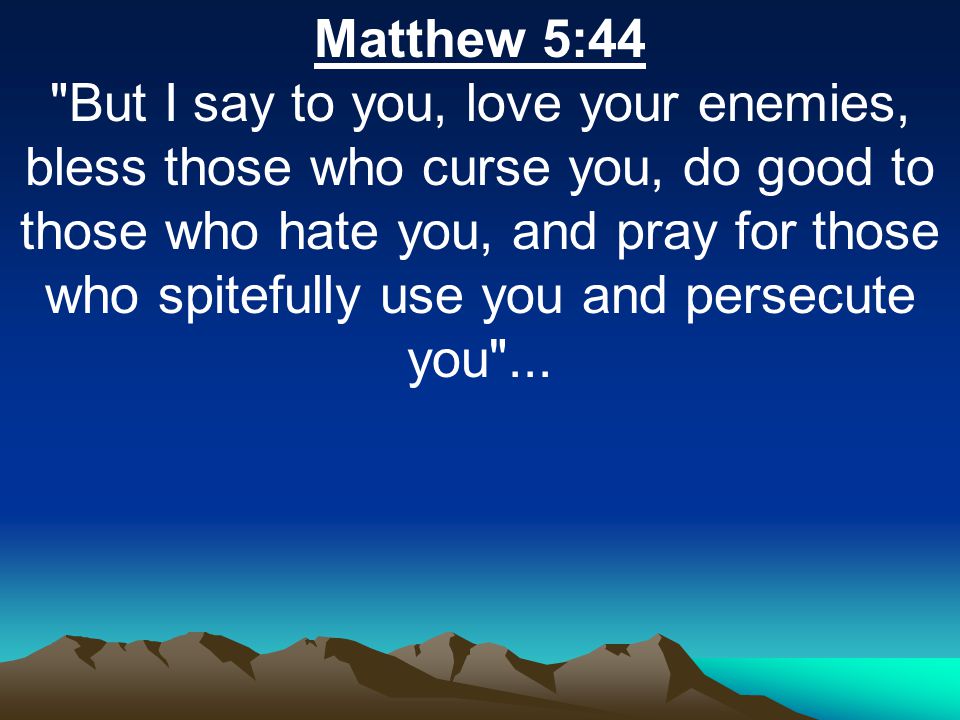 Matthew 5:44 But I say to you, love your enemies, bless those who curse you, do good to those who hate you, and pray for those who spitefully use you and persecute you ...