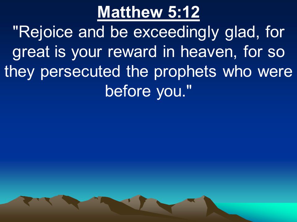 Matthew 5:12 Rejoice and be exceedingly glad, for great is your reward in heaven, for so they persecuted the prophets who were before you.