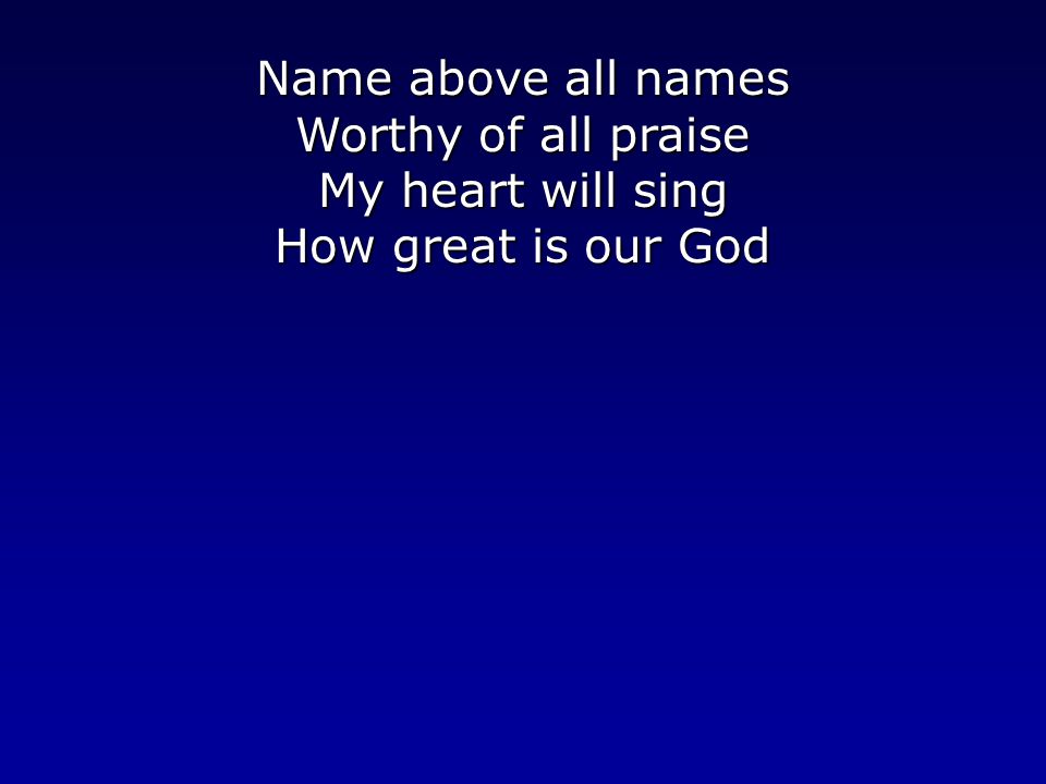 Name above all names Worthy of all praise My heart will sing How great is our God
