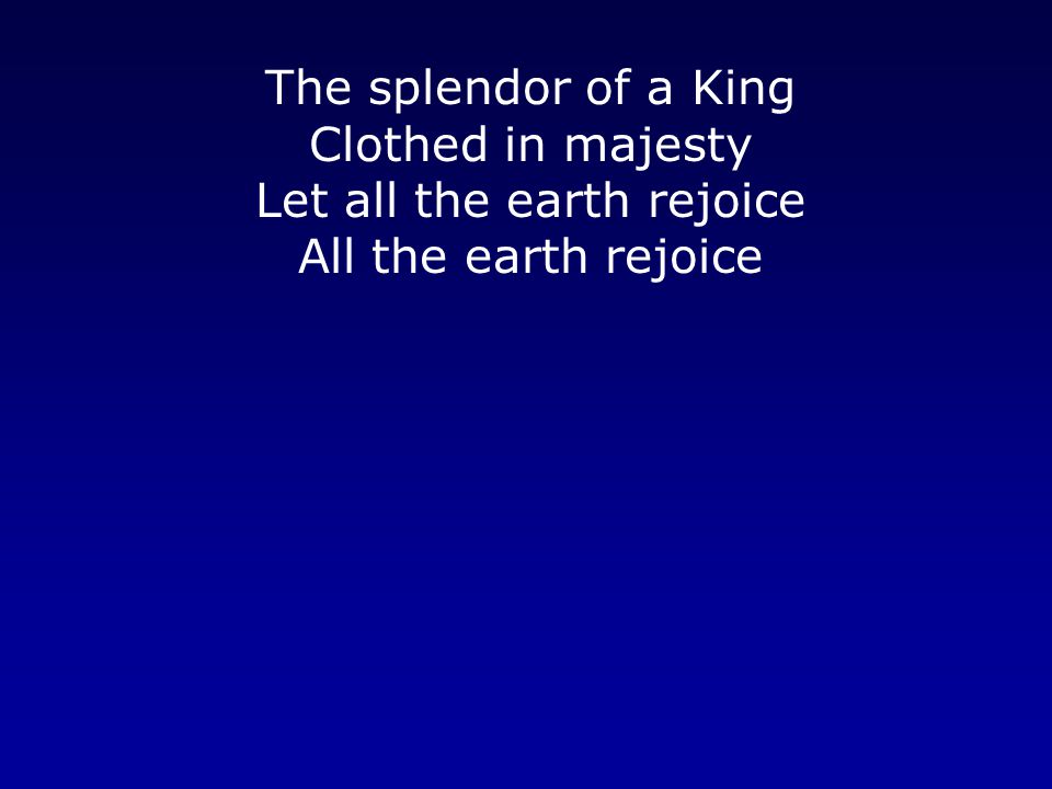 The splendor of a King Clothed in majesty Let all the earth rejoice All the earth rejoice