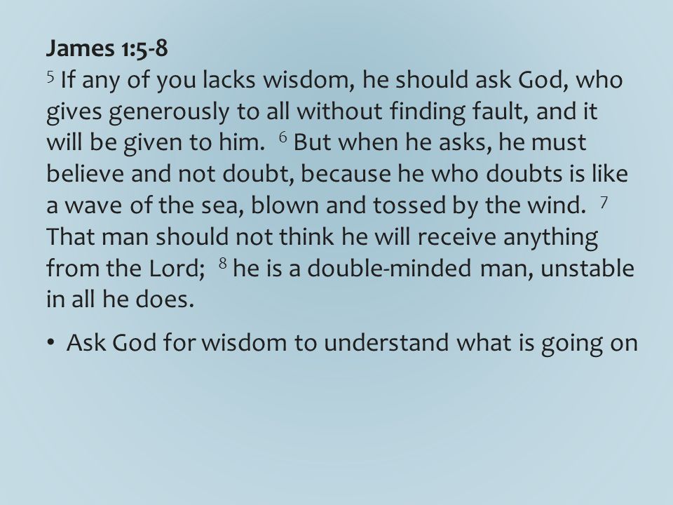 James 1:5-8 5 If any of you lacks wisdom, he should ask God, who gives generously to all without finding fault, and it will be given to him.