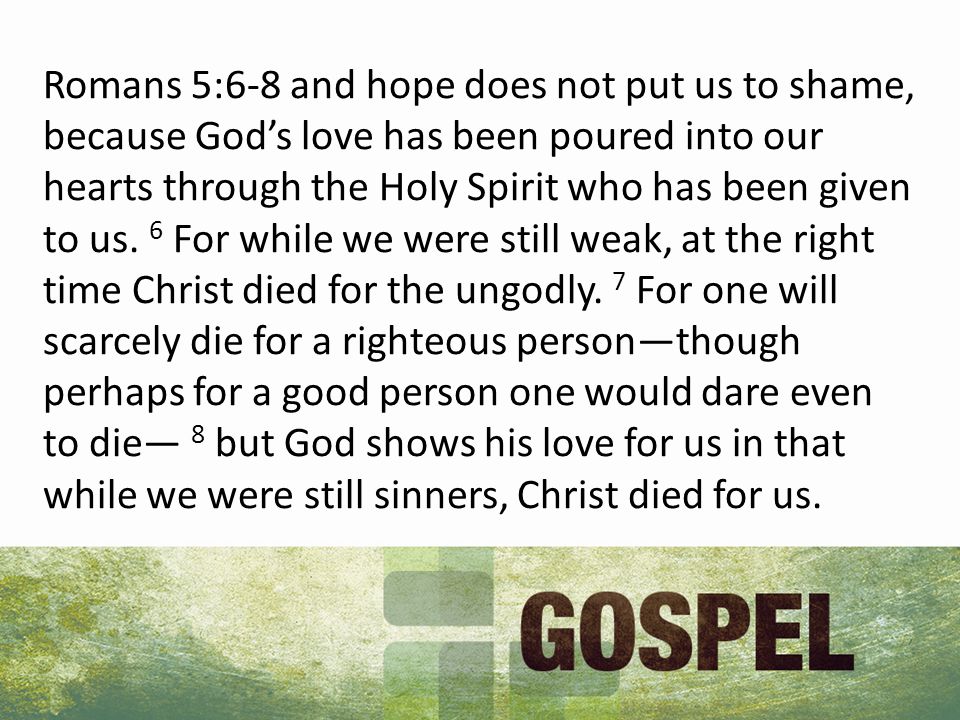 Romans 5:6-8 and hope does not put us to shame, because God’s love has been poured into our hearts through the Holy Spirit who has been given to us.