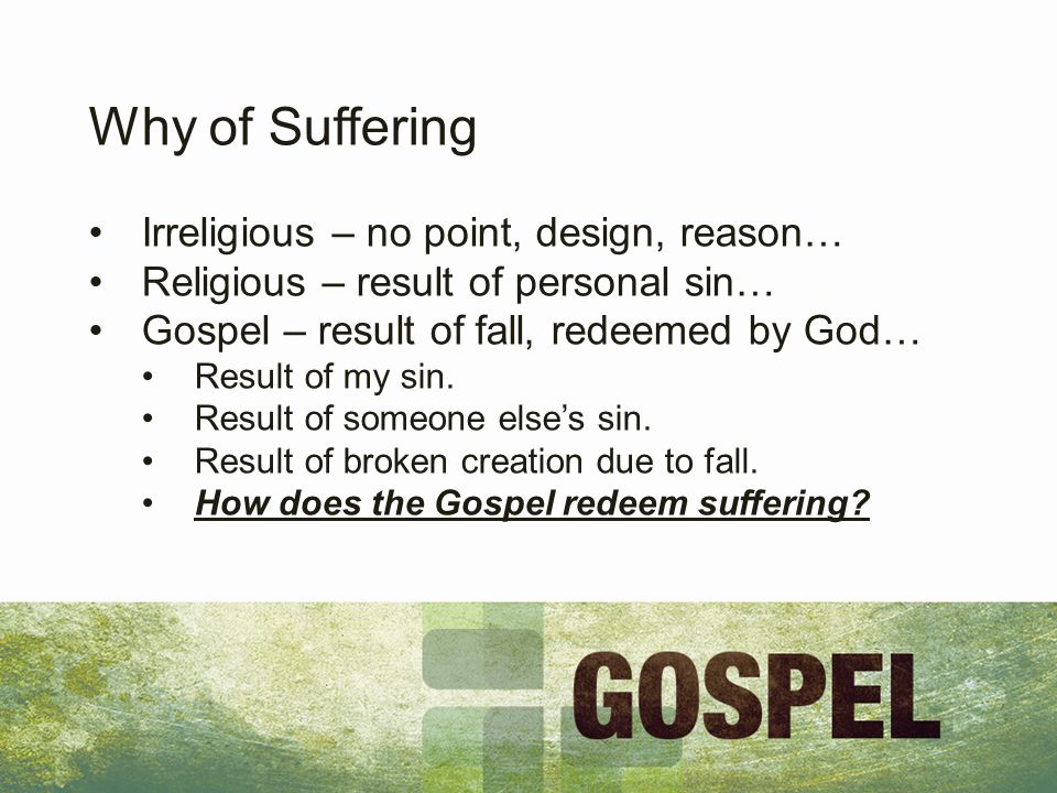 Why of Suffering Irreligious – no point, design, reason… Religious – result of personal sin… Gospel – result of fall, redeemed by God… Result of my sin.