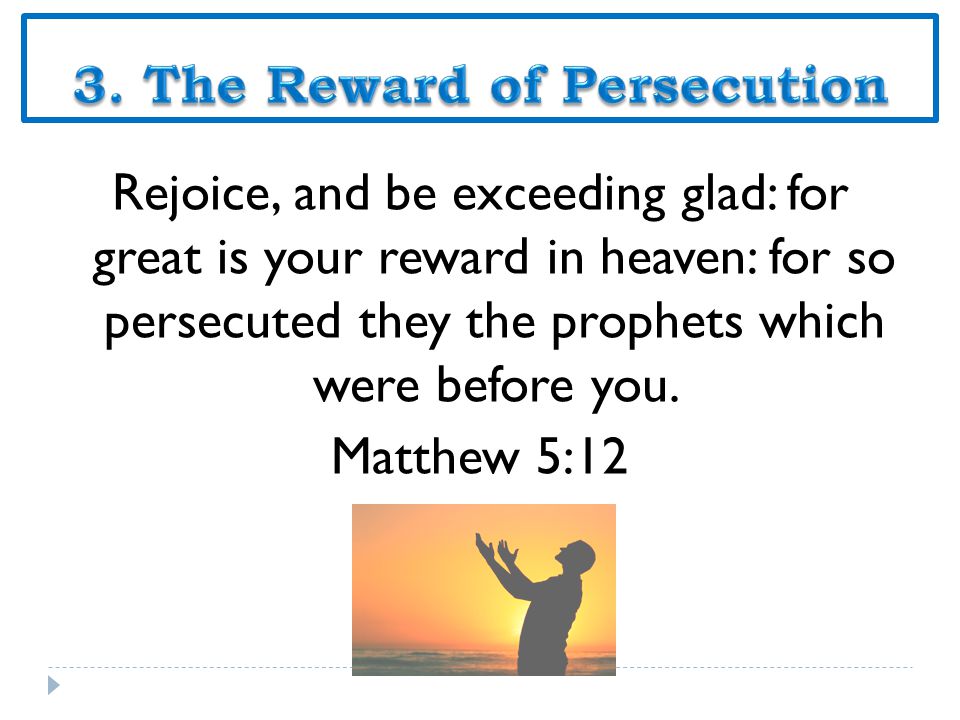 Rejoice, and be exceeding glad: for great is your reward in heaven: for so persecuted they the prophets which were before you.