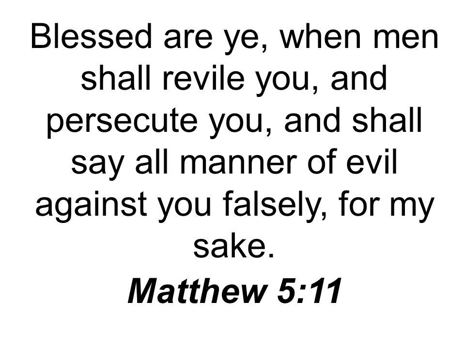 Blessed are ye, when men shall revile you, and persecute you, and shall say all manner of evil against you falsely, for my sake.
