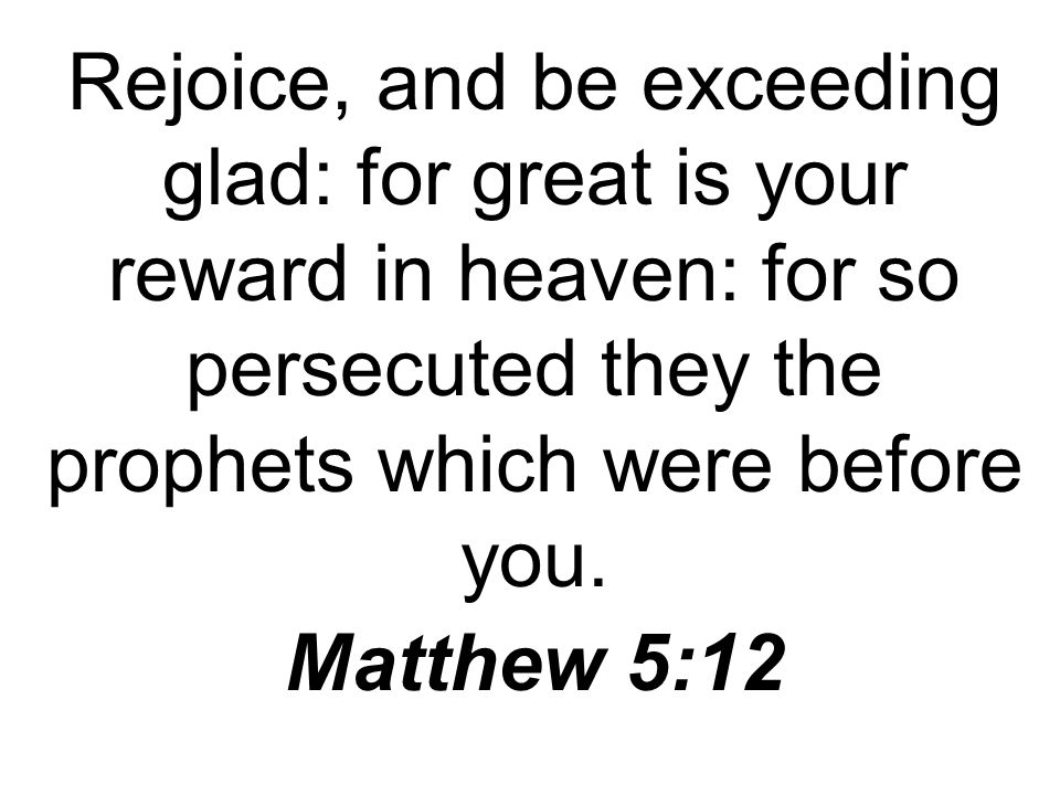Rejoice, and be exceeding glad: for great is your reward in heaven: for so persecuted they the prophets which were before you.