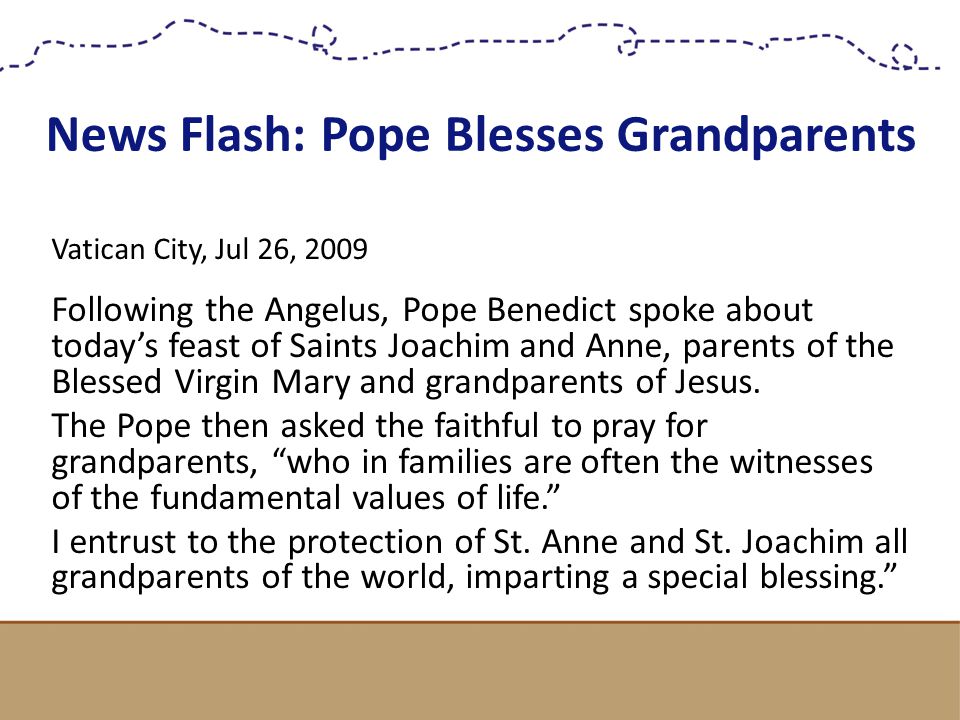 News Flash: Pope Blesses Grandparents Vatican City, Jul 26, 2009 Following the Angelus, Pope Benedict spoke about today’s feast of Saints Joachim and Anne, parents of the Blessed Virgin Mary and grandparents of Jesus.