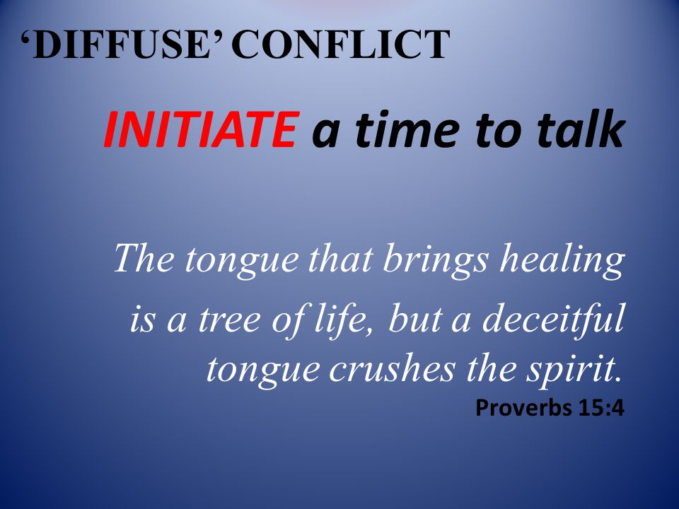 ‘DIFFUSE’ CONFLICT INITIATE a time to talk The tongue that brings healing is a tree of life, but a deceitful tongue crushes the spirit.