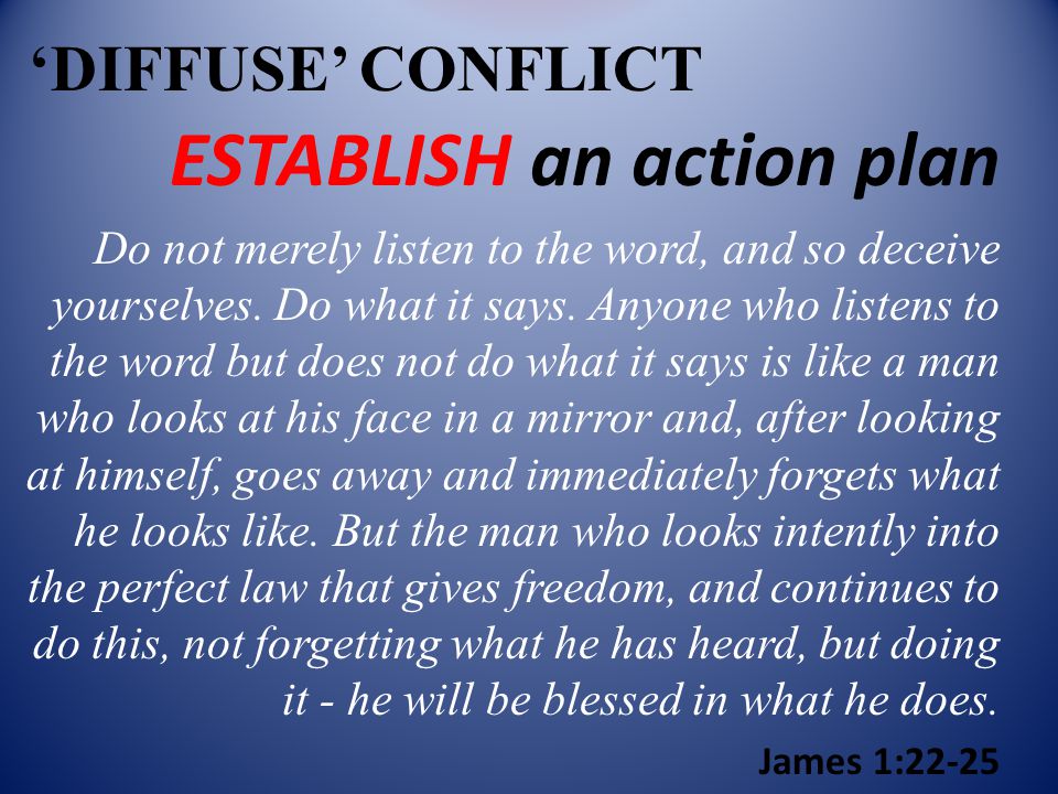 ‘DIFFUSE’ CONFLICT ESTABLISH an action plan Do not merely listen to the word, and so deceive yourselves.