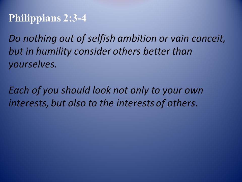 Do nothing out of selfish ambition or vain conceit, but in humility consider others better than yourselves.