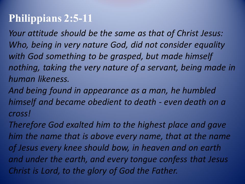 Your attitude should be the same as that of Christ Jesus: Who, being in very nature God, did not consider equality with God something to be grasped, but made himself nothing, taking the very nature of a servant, being made in human likeness.