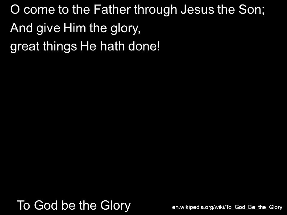 O come to the Father through Jesus the Son; And give Him the glory, great things He hath done.