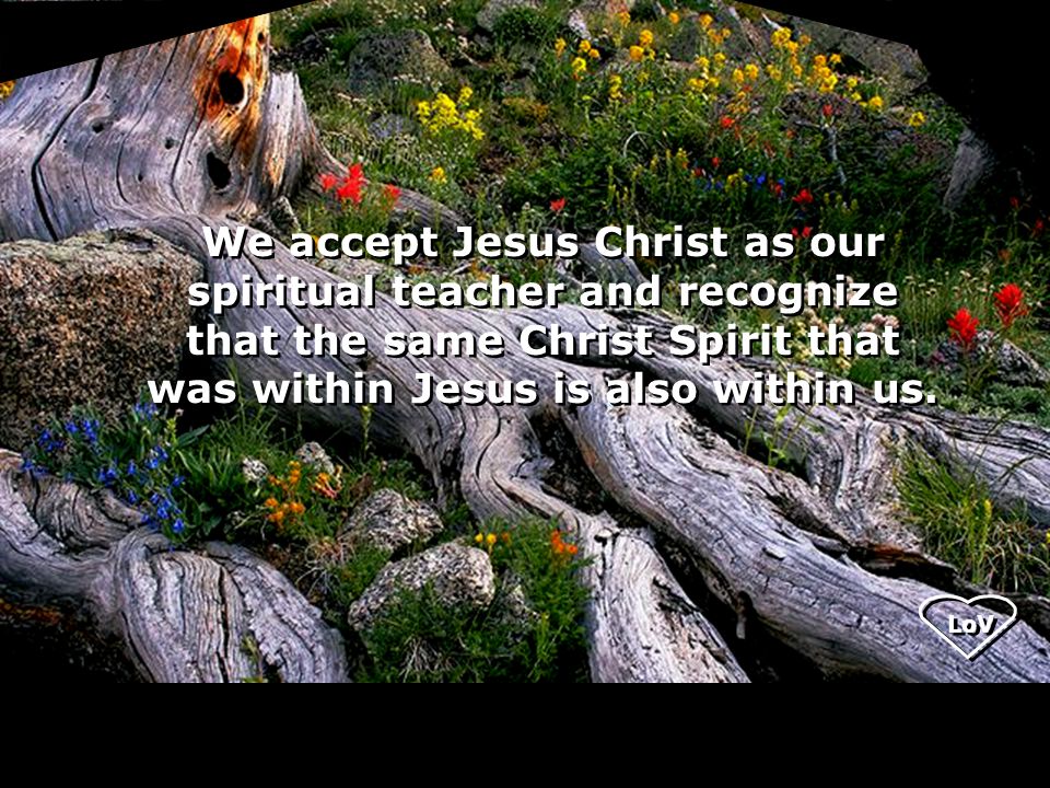LoV We accept Jesus Christ as our spiritual teacher and recognize that the same Christ Spirit that was within Jesus is also within us.
