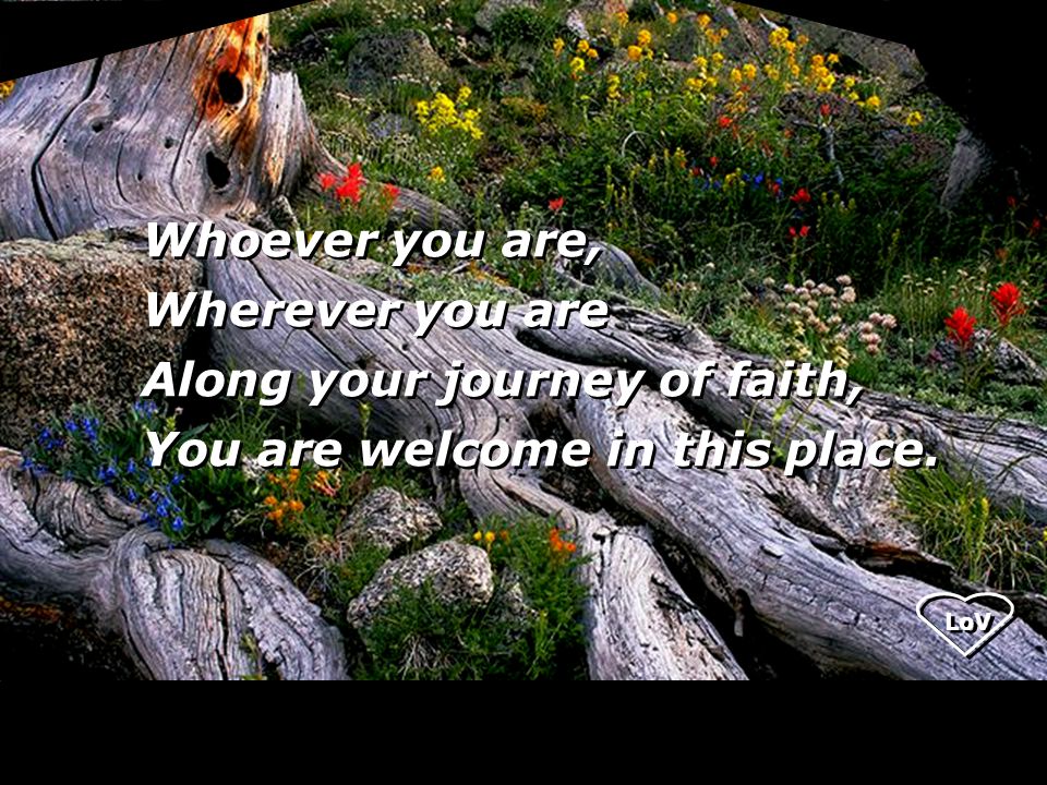 LoV Whoever you are, Wherever you are Along your journey of faith, You are welcome in this place.