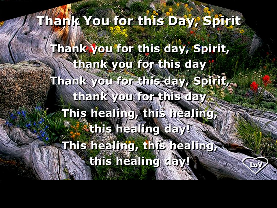 Thank You for this Day, Spirit Thank you for this day, Spirit, thank you for this day Thank you for this day, Spirit, thank you for this day This healing, this healing, this healing day.