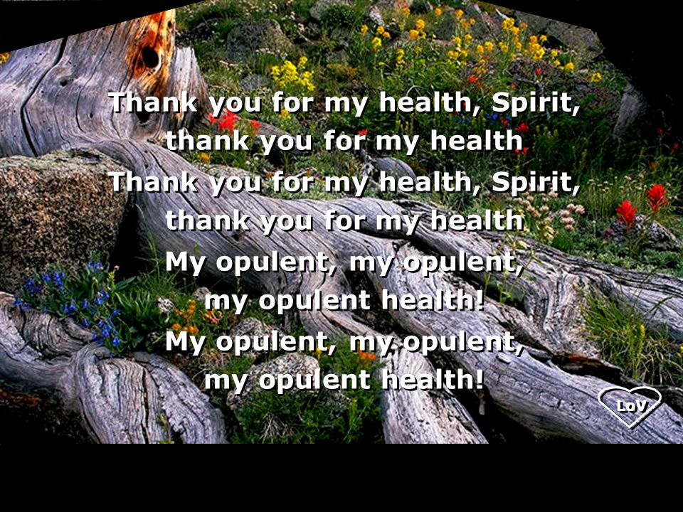 LoV Thank you for my health, Spirit, thank you for my health Thank you for my health, Spirit, thank you for my health My opulent, my opulent, my opulent health.