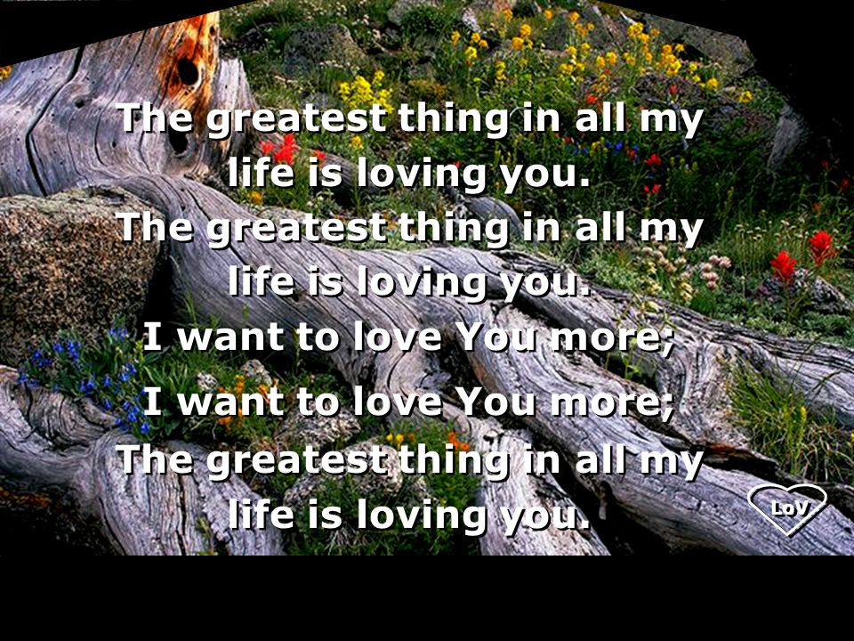 LoV The greatest thing in all my life is loving you.