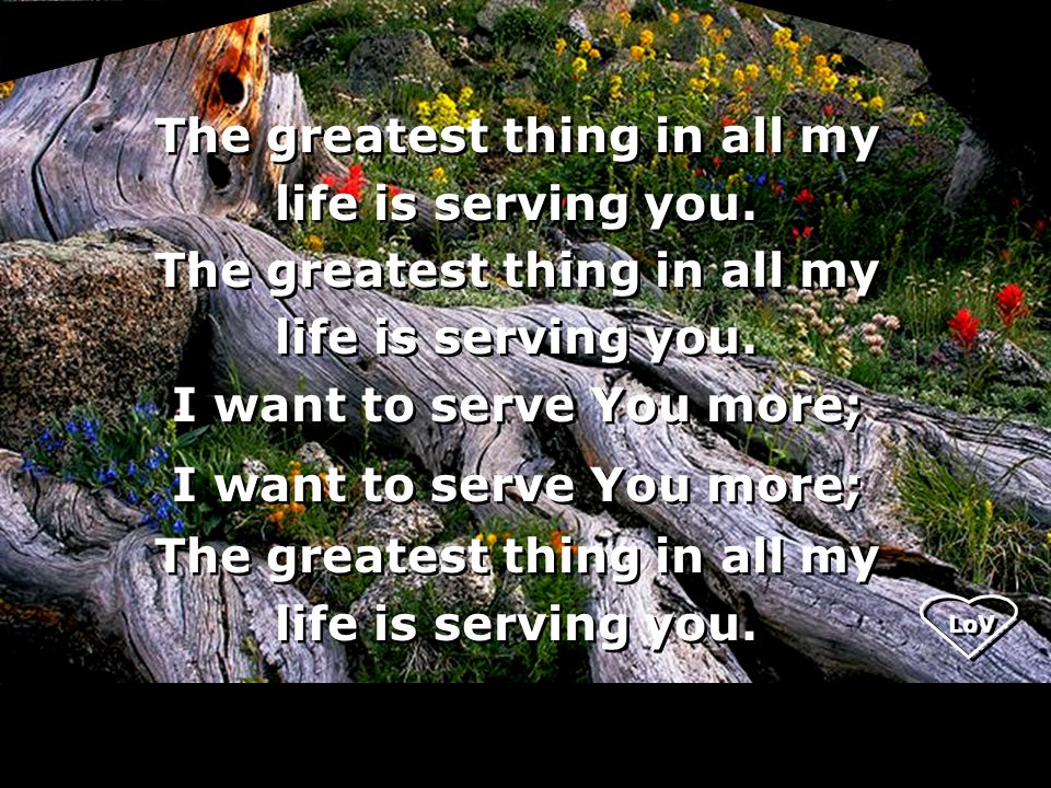 LoV The greatest thing in all my life is serving you.