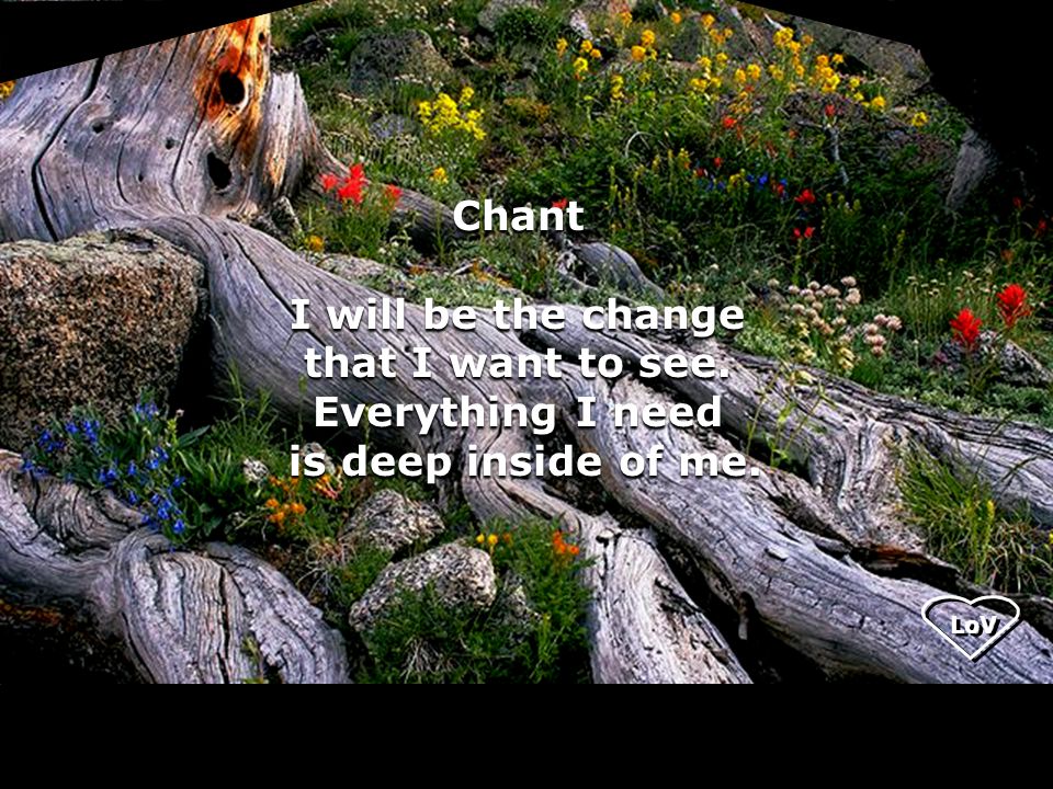 LoV Chant I will be the change that I want to see.