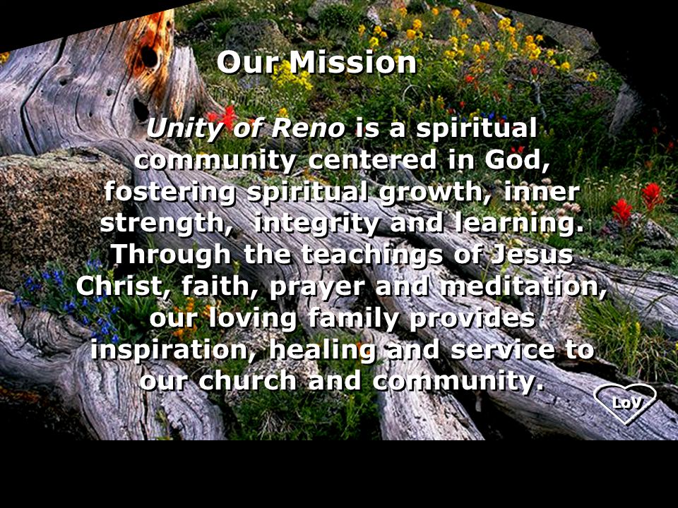 Our Mission Unity of Reno is a spiritual community centered in God, fostering spiritual growth, inner strength, integrity and learning.