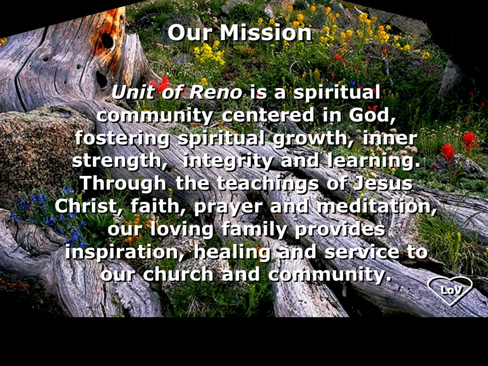 Our Mission Unit of Reno is a spiritual community centered in God, fostering spiritual growth, inner strength, integrity and learning.