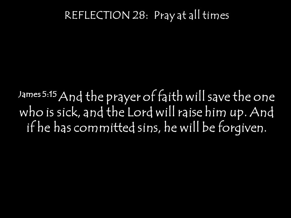 REFLECTION 28: Pray at all times James 5:15 And the prayer of faith will save the one who is sick, and the Lord will raise him up.