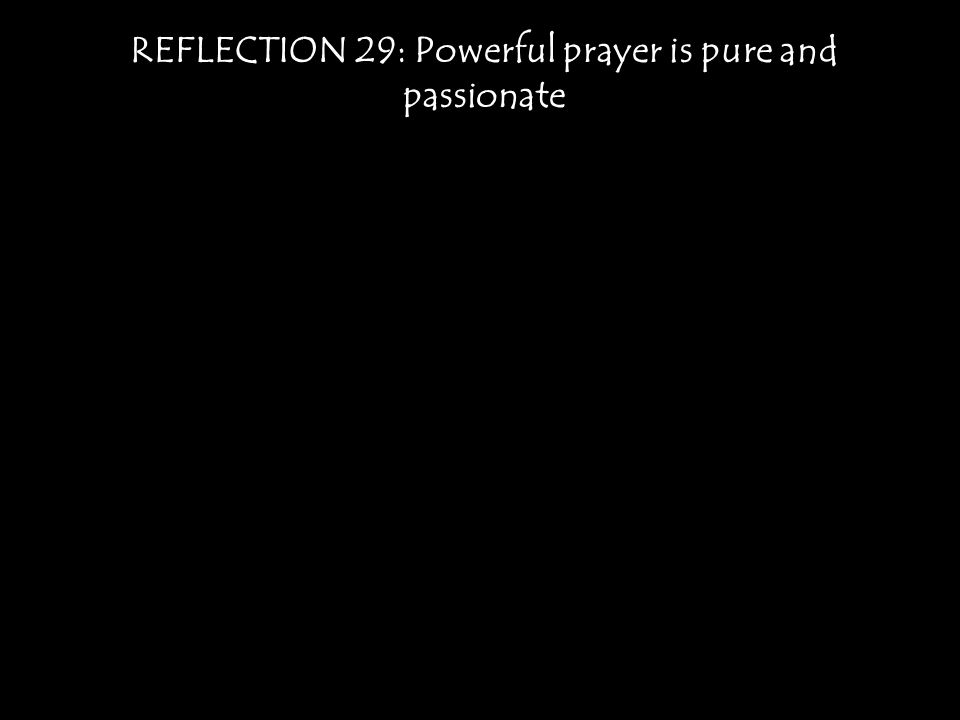 REFLECTION 29: Powerful prayer is pure and passionate