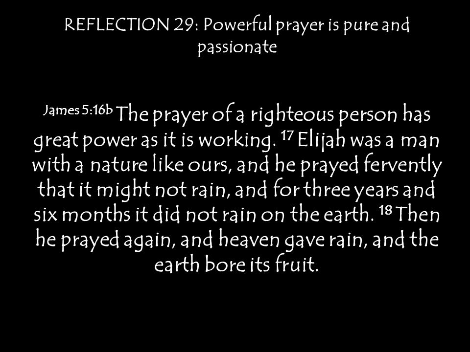 REFLECTION 29: Powerful prayer is pure and passionate James 5:16b The prayer of a righteous person has great power as it is working.